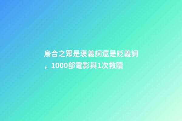 烏合之眾是褒義詞還是貶義詞，1000部電影與1次救贖-第1張-觀點-玄機派
