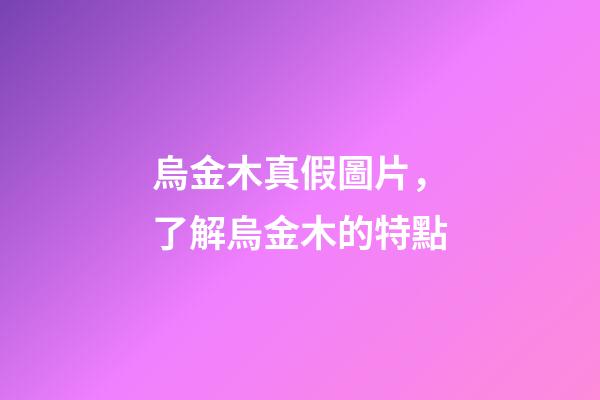 烏金木真假圖片，了解烏金木的特點