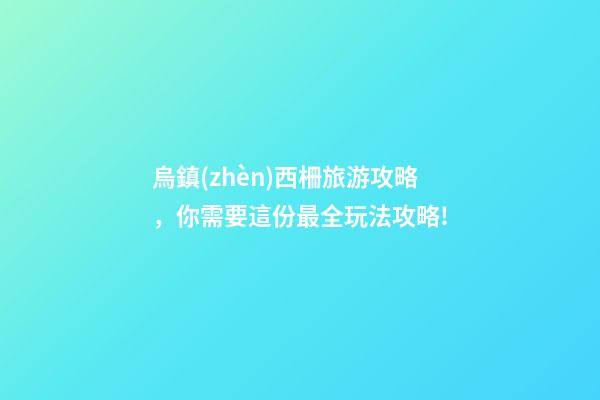 烏鎮(zhèn)西柵旅游攻略，你需要這份最全玩法攻略!-第1張-觀點(diǎn)-玄機(jī)派