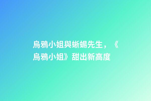 烏鴉小姐與蜥蜴先生，《烏鴉小姐》甜出新高度-第1張-觀點-玄機派