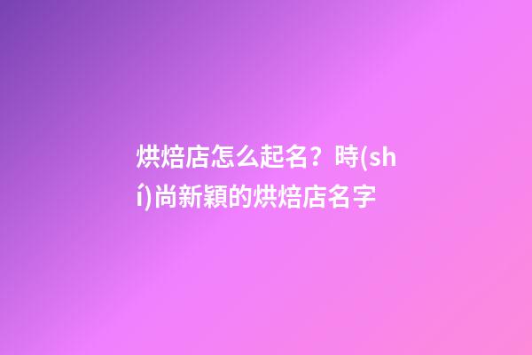 烘焙店怎么起名？時(shí)尚新穎的烘焙店名字-第1張-店鋪起名-玄機(jī)派