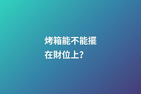 烤箱能不能擺在財位上？