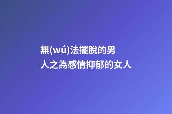 無(wú)法擺脫的男人之為感情抑郁的女人