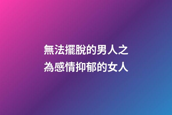 無法擺脫的男人之為感情抑郁的女人