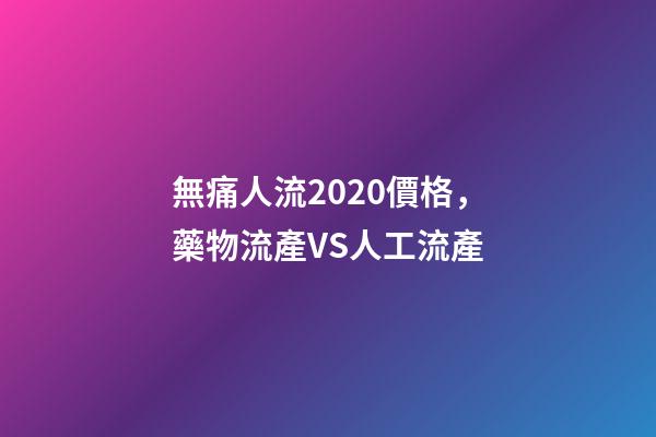 無痛人流2020價格，藥物流產VS人工流產