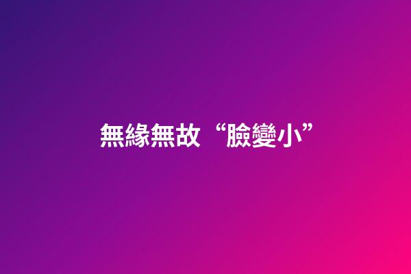 無緣無故“臉變小”