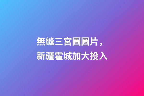 無縫三宮圖圖片，新疆霍城加大投入-第1張-觀點-玄機派