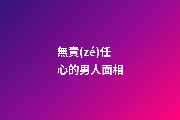 無責(zé)任心的男人面相