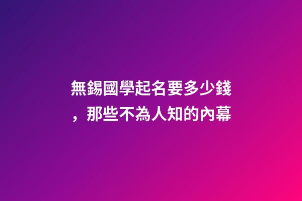 無錫國學起名要多少錢，那些不為人知的內幕-第1張-公司起名-玄機派