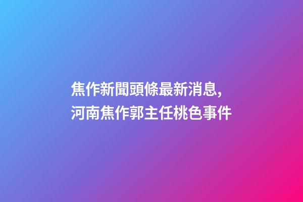 焦作新聞頭條最新消息,河南焦作郭主任桃色事件-第1張-觀點-玄機派