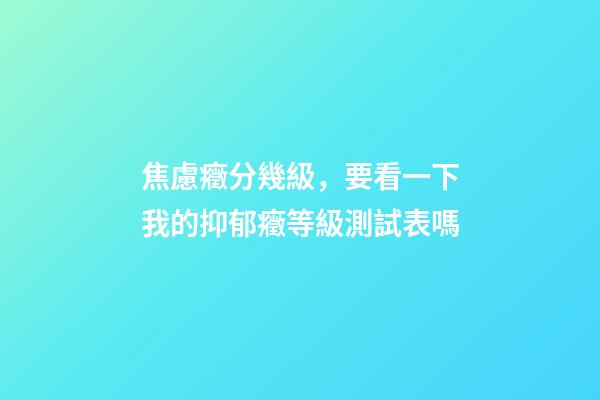 焦慮癥分幾級，要看一下我的抑郁癥等級測試表嗎-第1張-觀點-玄機派