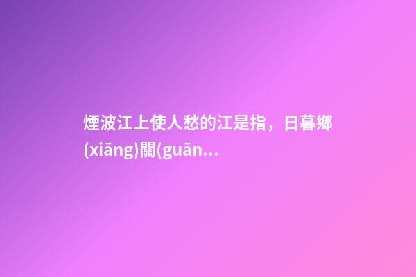 煙波江上使人愁的江是指，日暮鄉(xiāng)關(guān)何處是-第1張-觀點-玄機(jī)派