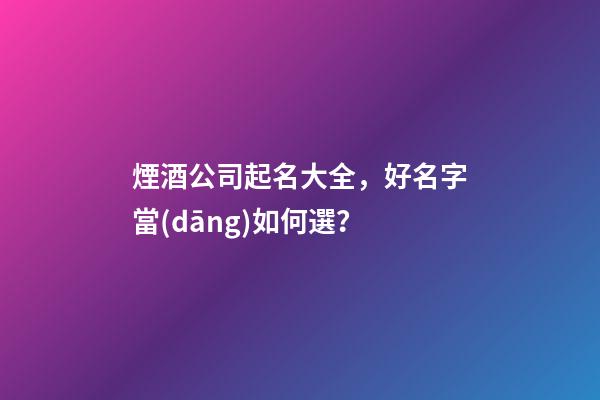 煙酒公司起名大全，好名字當(dāng)如何選？