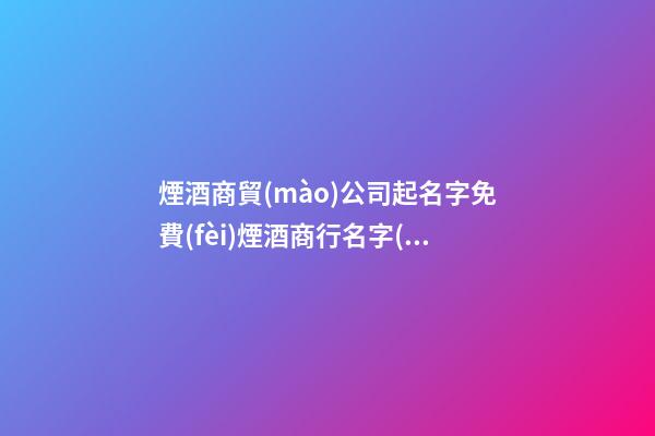 煙酒商貿(mào)公司起名字免費(fèi)煙酒商行名字(2篇)-第1張-公司起名-玄機(jī)派