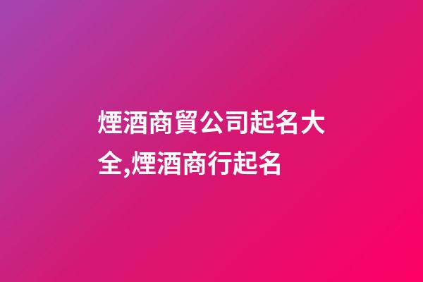 煙酒商貿公司起名大全,煙酒商行起名-第1張-店鋪起名-玄機派