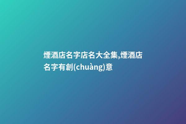 煙酒店名字店名大全集,煙酒店名字有創(chuàng)意