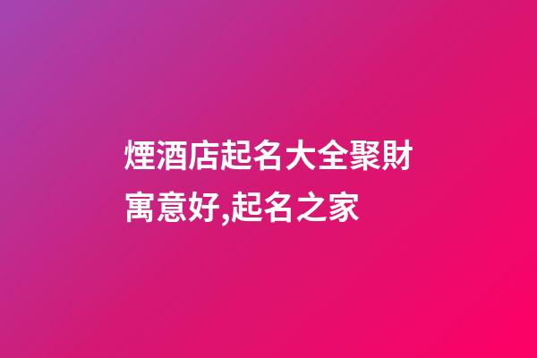 煙酒店起名大全聚財寓意好,起名之家-第1張-店鋪起名-玄機派