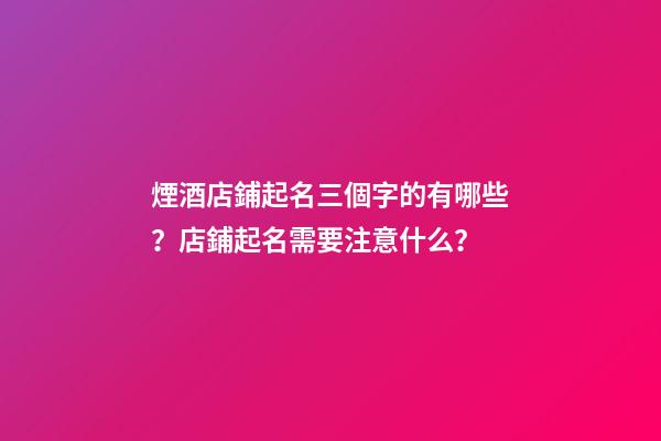 煙酒店鋪起名三個字的有哪些？店鋪起名需要注意什么？-第1張-店鋪起名-玄機派