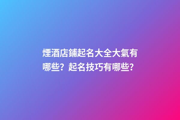煙酒店鋪起名大全大氣有哪些？起名技巧有哪些？-第1張-店鋪起名-玄機派
