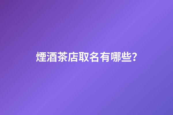 煙酒茶店取名有哪些？-第1張-店鋪起名-玄機派
