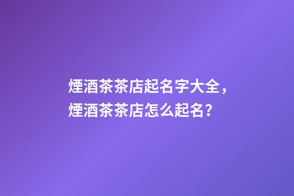 煙酒茶茶店起名字大全，煙酒茶茶店怎么起名？-第1張-店鋪起名-玄機派