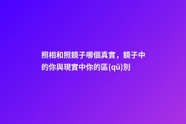照相和照鏡子哪個真實，鏡子中的你與現實中你的區(qū)別-第1張-觀點-玄機派