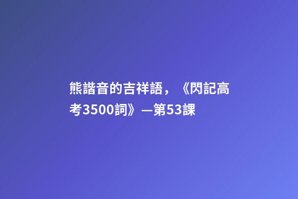 熊諧音的吉祥語，《閃記高考3500詞》—第53課-第1張-觀點-玄機派
