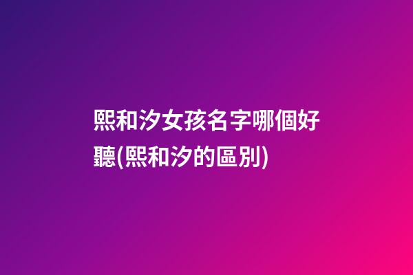 熙和汐女孩名字哪個好聽(熙和汐的區別)