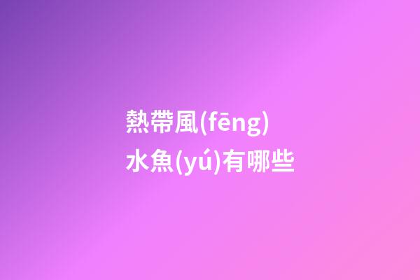 熱帶風(fēng)水魚(yú)有哪些