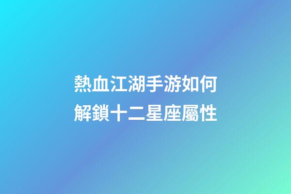 熱血江湖手游如何解鎖十二星座屬性
