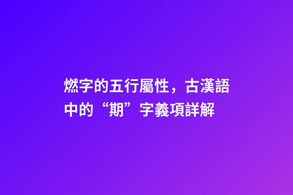 燃字的五行屬性，古漢語中的“期”字義項詳解-第1張-觀點-玄機派