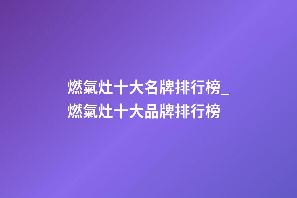 燃氣灶十大名牌排行榜_燃氣灶十大品牌排行榜-第1張-商標起名-玄機派