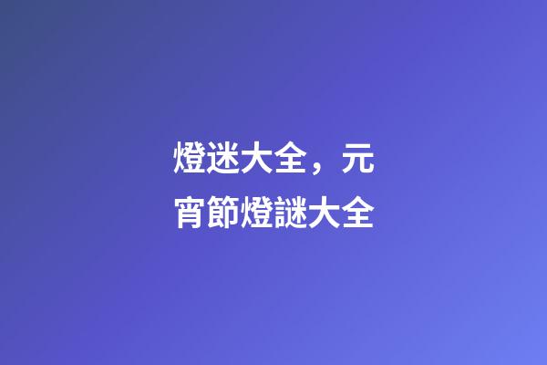 燈迷大全，元宵節燈謎大全-第1張-觀點-玄機派