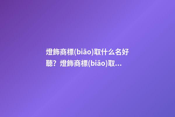 燈飾商標(biāo)取什么名好聽？燈飾商標(biāo)取名大全推薦-第1張-商標(biāo)起名-玄機(jī)派