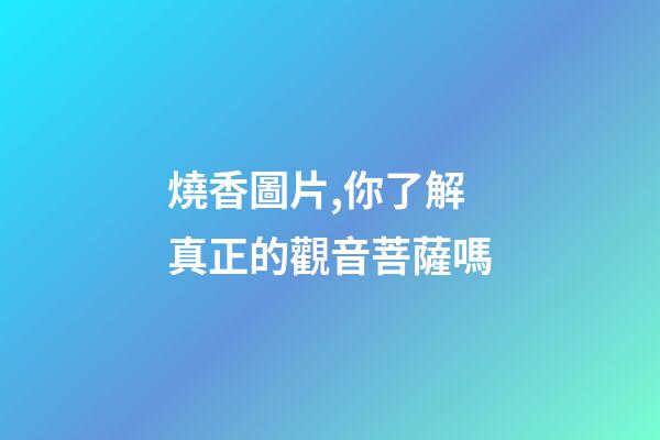 燒香圖片,你了解真正的觀音菩薩嗎-第1張-觀點-玄機派