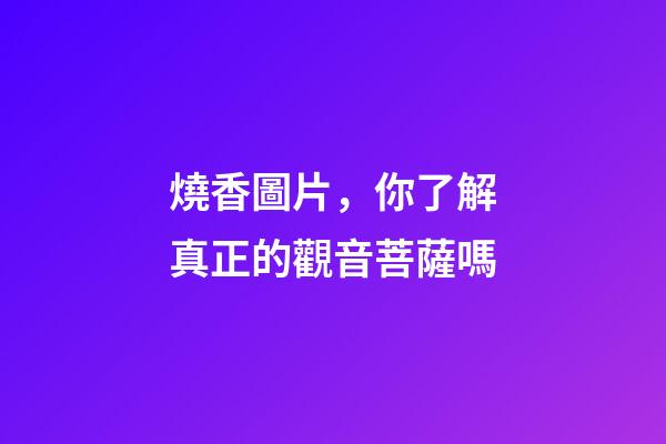 燒香圖片，你了解真正的觀音菩薩嗎