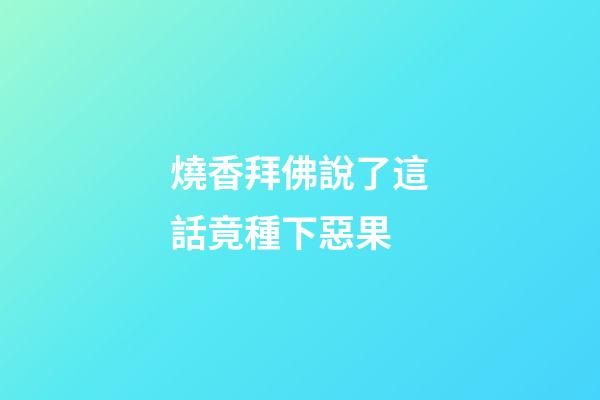 燒香拜佛說了這話竟種下惡果