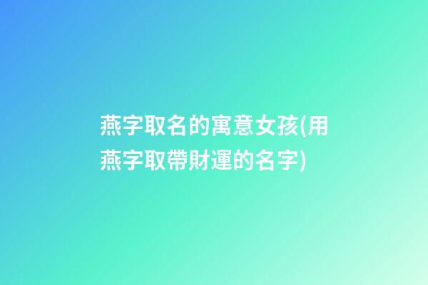 燕字取名的寓意女孩(用燕字取帶財運的名字)