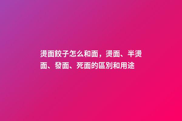 燙面餃子怎么和面，燙面、半燙面、發面、死面的區別和用途-第1張-觀點-玄機派