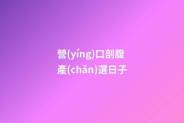 營(yíng)口剖腹產(chǎn)選日子