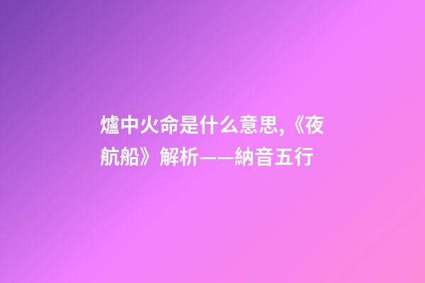爐中火命是什么意思,《夜航船》解析(七)——納音五行(1)-第1張-觀點-玄機派