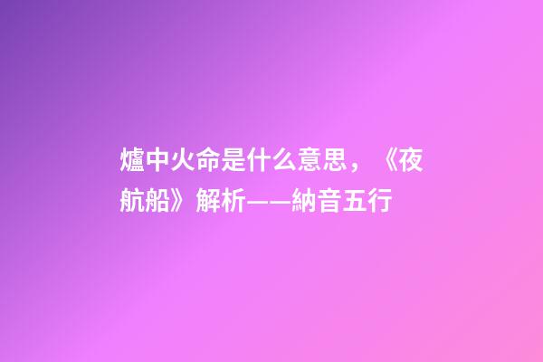 爐中火命是什么意思，《夜航船》解析(七)——納音五行(1)