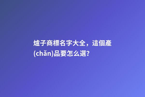 爐子商標名字大全，這個產(chǎn)品要怎么選？-第1張-商標起名-玄機派