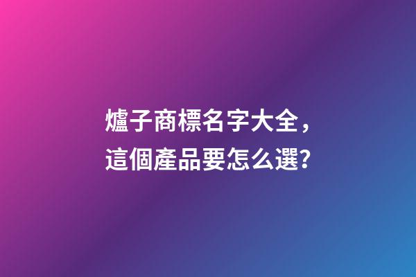 爐子商標名字大全，這個產品要怎么選？