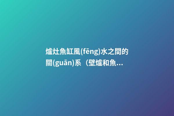 爐灶魚缸風(fēng)水之間的關(guān)系（壁爐和魚缸的風(fēng)水）
