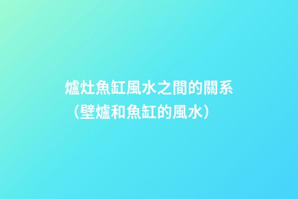 爐灶魚缸風水之間的關系（壁爐和魚缸的風水）