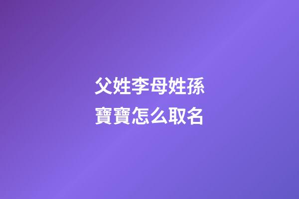 父姓李母姓孫寶寶怎么取名(爸爸姓孫媽媽姓李叫什么名字好聽呢)-第1張-寶寶起名-玄機派