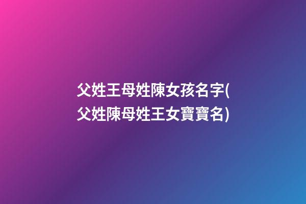 父姓王母姓陳女孩名字(父姓陳母姓王女寶寶名)