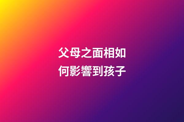父母之面相如何影響到孩子
