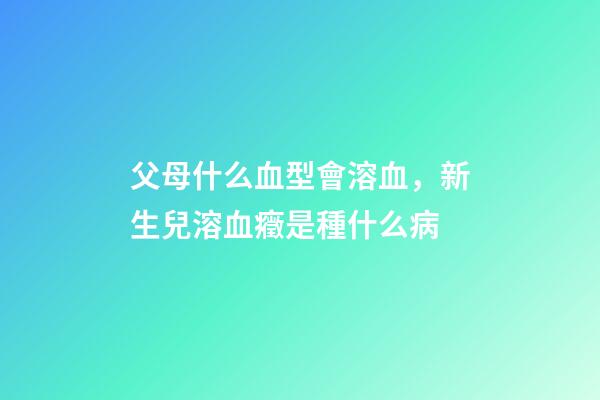 父母什么血型會溶血，新生兒溶血癥是種什么病-第1張-觀點-玄機派